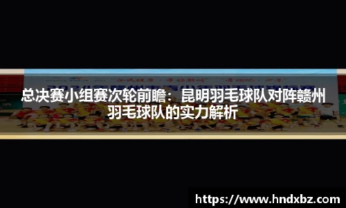 总决赛小组赛次轮前瞻：昆明羽毛球队对阵赣州羽毛球队的实力解析