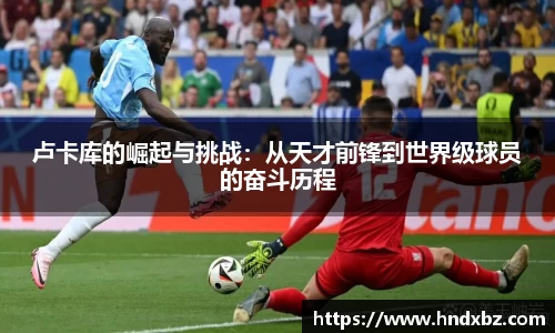 卢卡库的崛起与挑战：从天才前锋到世界级球员的奋斗历程